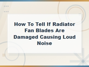 How to Tell If Damaged Radiator Fan Blades Are Causing Loud Noise