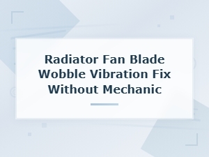 Fix Radiator Fan Blade Wobble and Vibration at Home Without a Mechanic