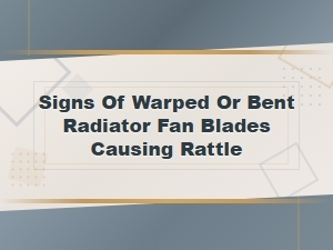 Signs of Warped or Bent Radiator Fan Blades Causing Rattling Noises