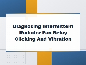 Diagnosing Intermittent Radiator Fan Relay Clicking and Vibration Problems
